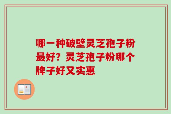 哪一种破壁灵芝孢子粉最好？灵芝孢子粉哪个牌子好又实惠