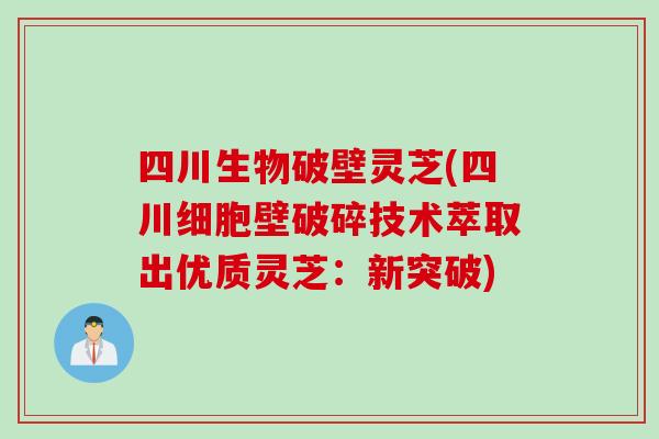 四川生物破壁灵芝(四川细胞壁破碎技术萃取出优质灵芝：新突破)