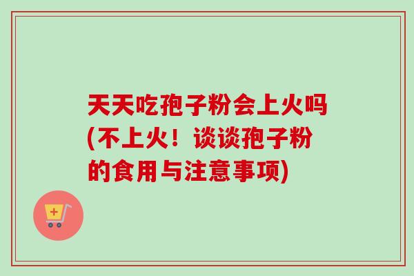 天天吃孢子粉会上火吗(不上火！谈谈孢子粉的食用与注意事项)