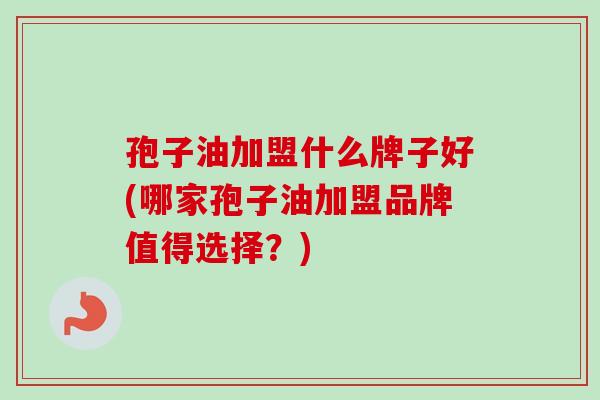 孢子油加盟什么牌子好(哪家孢子油加盟品牌值得选择？)