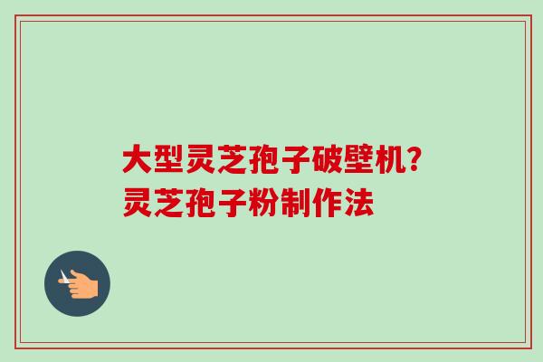 大型灵芝孢子破壁机？灵芝孢子粉制作法