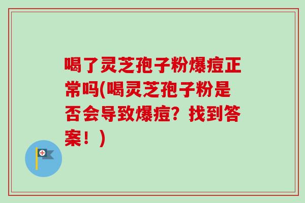 喝了灵芝孢子粉爆痘正常吗(喝灵芝孢子粉是否会导致爆痘?找到答案!) 喝了灵芝孢子粉爆痘正常吗(喝灵芝孢子粉是否会导致爆痘?找到答案!)