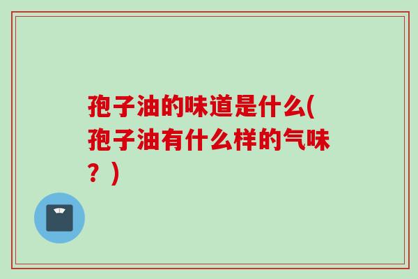 孢子油的味道是什么(孢子油有什么样的气味？)