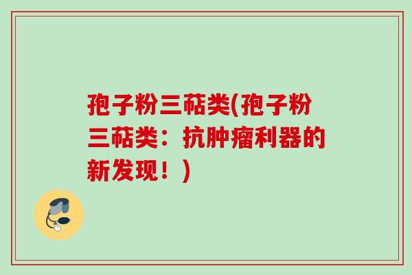 孢子粉三萜类(孢子粉三萜类：抗肿瘤利器的新发现！)