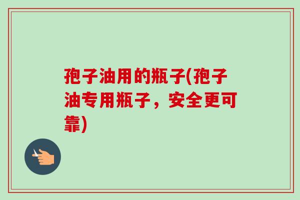 孢子油用的瓶子(孢子油专用瓶子,安全更可靠) 孢子油用的瓶子(孢子油专用瓶子,安全更可靠)