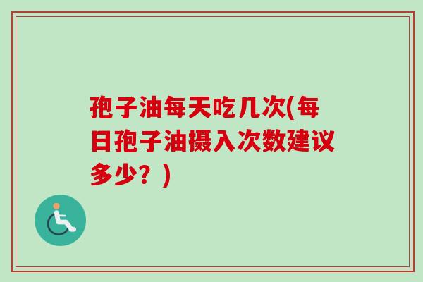 孢子油每天吃几次(每日孢子油摄入次数建议多少？)