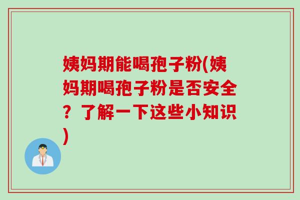 姨妈期能喝孢子粉(姨妈期喝孢子粉是否安全？了解一下这些小知识)