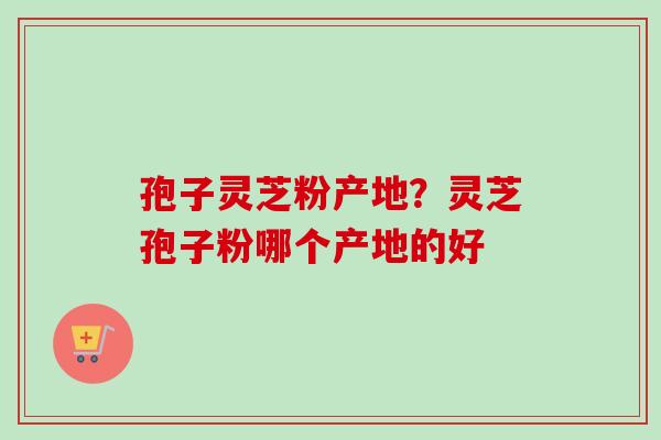 孢子灵芝粉产地？灵芝孢子粉哪个产地的好