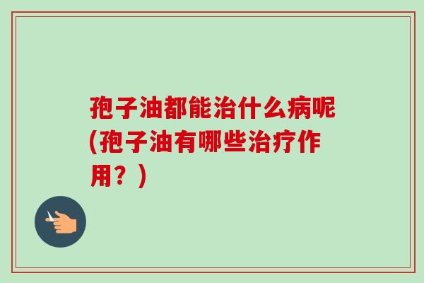 孢子油都能治什么病呢(孢子油有哪些治疗作用？)