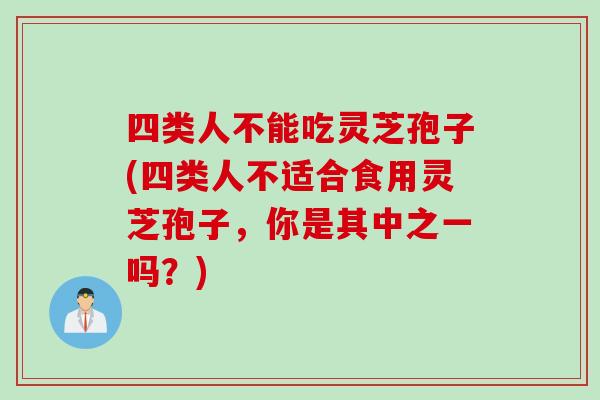 四类人不能吃灵芝孢子(四类人不适合食用灵芝孢子，你是其中之一吗？)