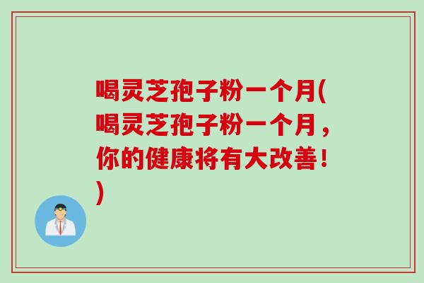 喝灵芝孢子粉一个月(喝灵芝孢子粉一个月，你的健康将有大改善！)