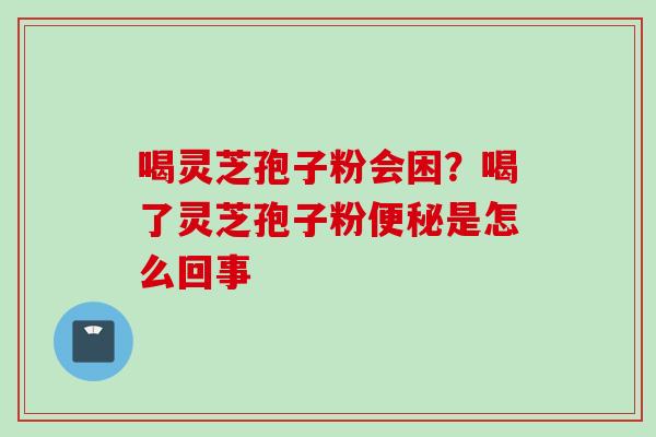喝灵芝孢子粉会困？喝了灵芝孢子粉便秘是怎么回事