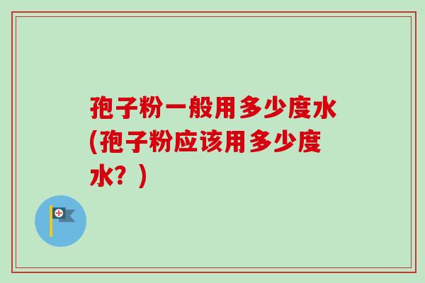 孢子粉一般用多少度水(孢子粉应该用多少度水？)