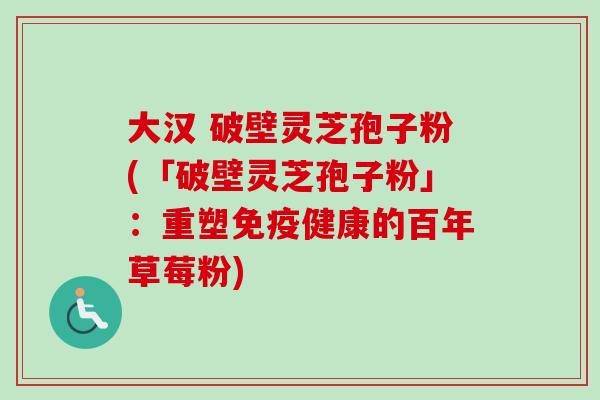 大汉 破壁灵芝孢子粉(「破壁灵芝孢子粉」：重塑免疫健康的百年草莓粉)