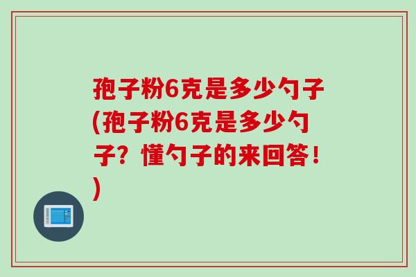 孢子粉6克是多少勺子(孢子粉6克是多少勺子？懂勺子的来回答！)