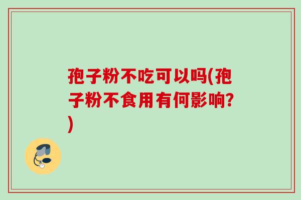 孢子粉不吃可以吗(孢子粉不食用有何影响？)