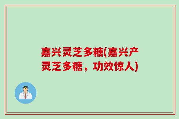 嘉兴灵芝多糖(嘉兴产灵芝多糖，功效惊人)