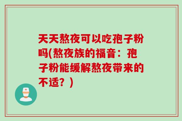 天天熬夜可以吃孢子粉吗(熬夜族的福音：孢子粉能缓解熬夜带来的不适？)
