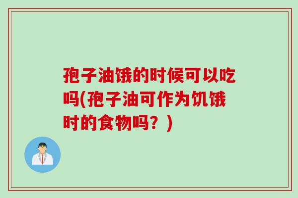 孢子油饿的时候可以吃吗(孢子油可作为饥饿时的食物吗?) 孢子油饿的时候可以吃吗(孢子油可作为饥饿时的食物吗?)