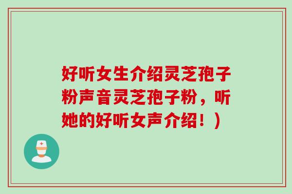 好听女生介绍灵芝孢子粉声音灵芝孢子粉，听她的好听女声介绍！)