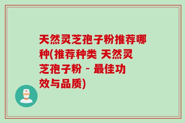 天然灵芝孢子粉推荐哪种(推荐种类 天然灵芝孢子粉 - 最佳功效与品质)
