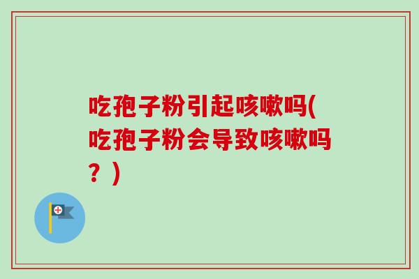 吃孢子粉引起咳嗽吗(吃孢子粉会导致咳嗽吗？)