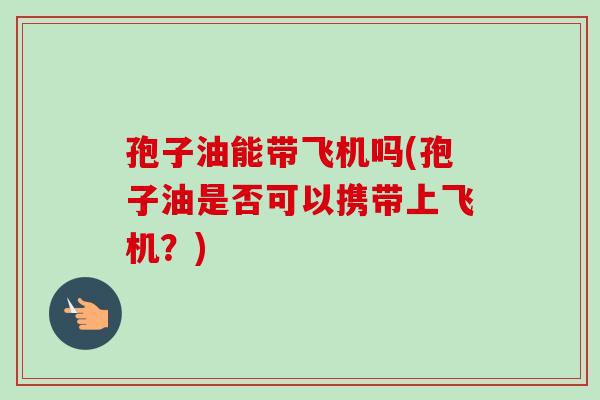 孢子油能带飞机吗(孢子油是否可以携带上飞机？)