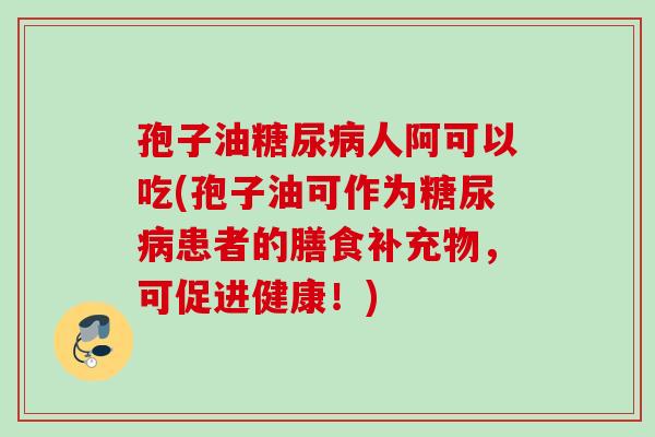 孢子油糖尿病人阿可以吃(孢子油可作为糖尿病患者的膳食补充物，可促进健康！)