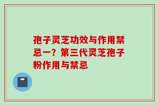 孢子灵芝功效与作用禁忌一？第三代灵芝孢子粉作用与禁忌