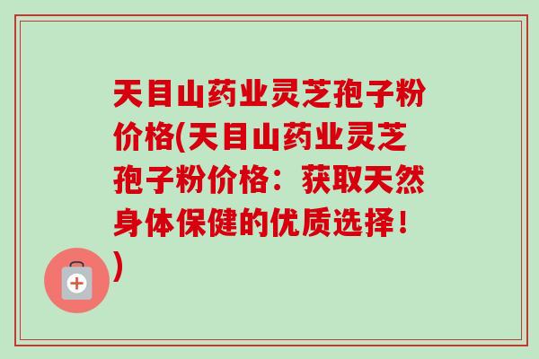 天目山药业灵芝孢子粉价格(天目山药业灵芝孢子粉价格:获取天然身体保健的优质选择!) 天目山药业灵芝孢子粉价格(天目山药业灵芝孢子粉价格:获取天然身体保健的优质选择!)