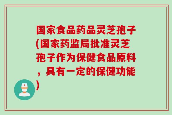 国家食品药品灵芝孢子(国家药监局批准灵芝孢子作为保健食品原料，具有一定的保健功能)