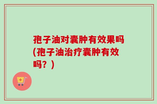 孢子油对囊肿有效果吗(孢子油治疗囊肿有效吗？)