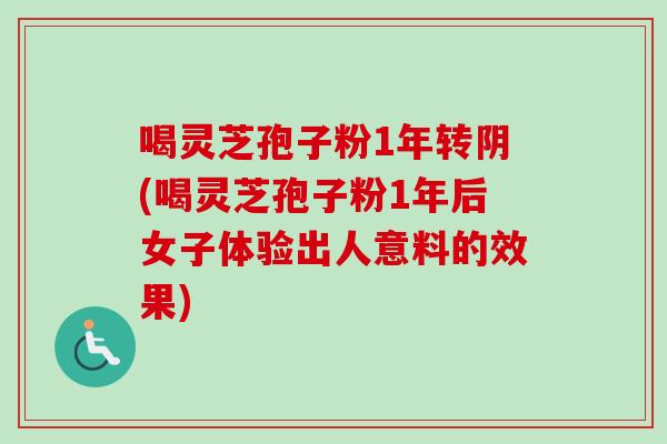 喝灵芝孢子粉1年转阴(喝灵芝孢子粉1年后女子体验出人意料的效果)