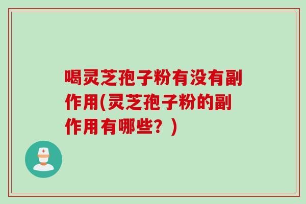 喝灵芝孢子粉有没有副作用(灵芝孢子粉的副作用有哪些?) 喝灵芝孢子粉有没有副作用(灵芝孢子粉的副作用有哪些?)