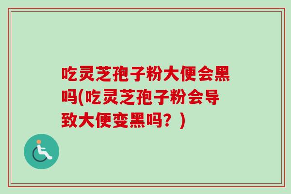 吃灵芝孢子粉大便会黑吗(吃灵芝孢子粉会导致大便变黑吗?) 吃灵芝孢子粉大便会黑吗(吃灵芝孢子粉会导致大便变黑吗?)