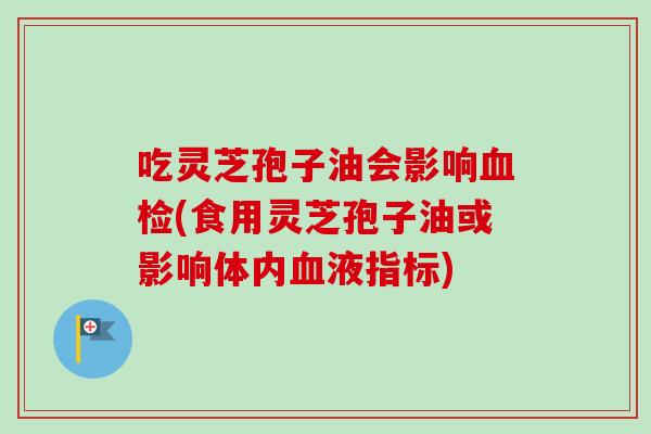 吃灵芝孢子油会影响血检(食用灵芝孢子油或影响体内血液指标)