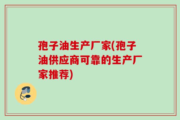 孢子油生产厂家(孢子油供应商可靠的生产厂家推荐)