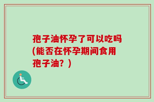 孢子油怀孕了可以吃吗(能否在怀孕期间食用孢子油？)
