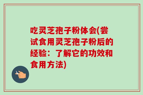 吃灵芝孢子粉体会(尝试食用灵芝孢子粉后的经验：了解它的功效和食用方法)