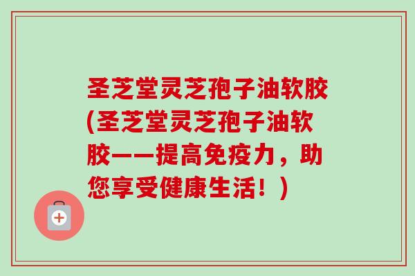 圣芝堂灵芝孢子油软胶(圣芝堂灵芝孢子油软胶——提高免疫力，助您享受健康生活！)