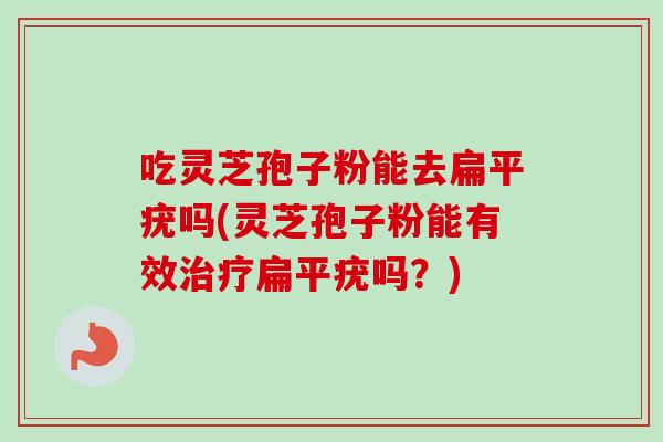 吃灵芝孢子粉能去扁平疣吗(灵芝孢子粉能有效治疗扁平疣吗？)