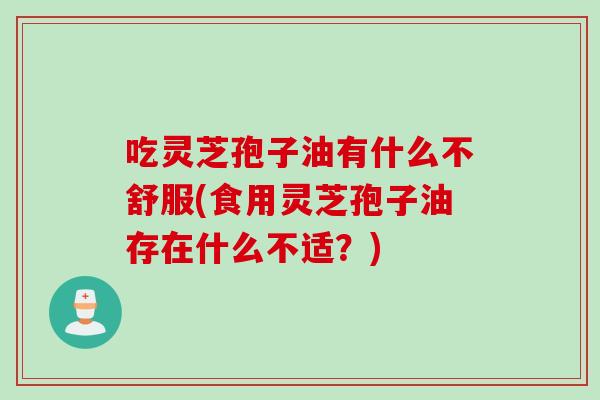 吃灵芝孢子油有什么不舒服(食用灵芝孢子油存在什么不适？)