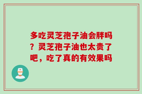 多吃灵芝孢子油会胖吗？灵芝孢子油也太贵了吧，吃了真的有效果吗