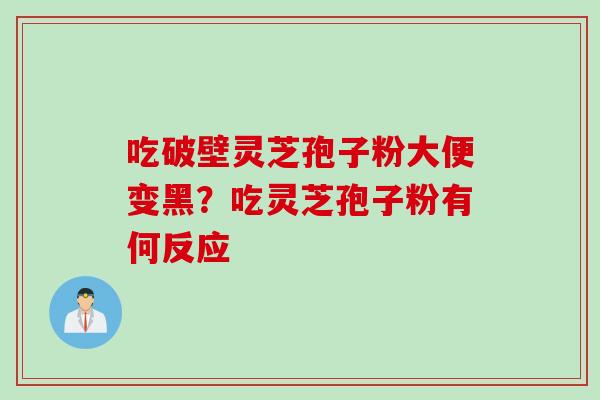 吃破壁灵芝孢子粉大便变黑？吃灵芝孢子粉有何反应