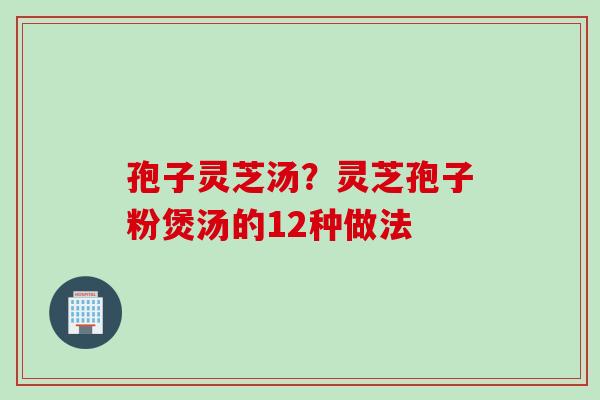 孢子灵芝汤？灵芝孢子粉煲汤的12种做法