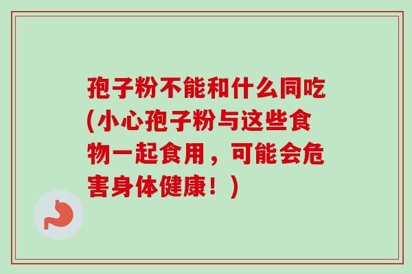 孢子粉不能和什么同吃(小心孢子粉与这些食物一起食用，可能会危害身体健康！)