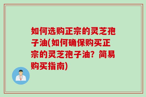 如何选购正宗的灵芝孢子油(如何确保购买正宗的灵芝孢子油？简易购买指南)