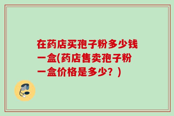 在药店买孢子粉多少钱一盒(药店售卖孢子粉一盒价格是多少？)