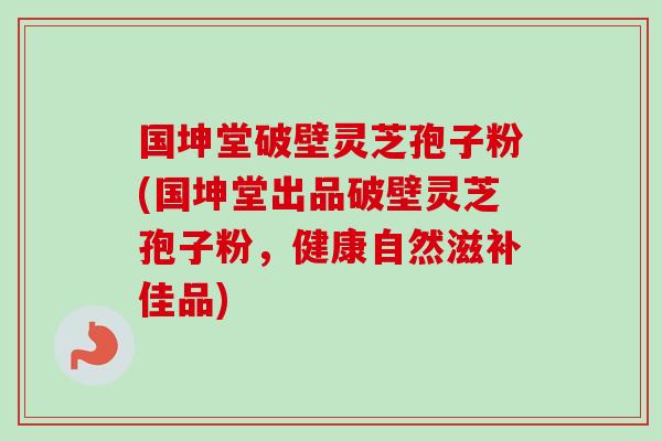 国坤堂破壁灵芝孢子粉(国坤堂出品破壁灵芝孢子粉，健康自然滋补佳品)
