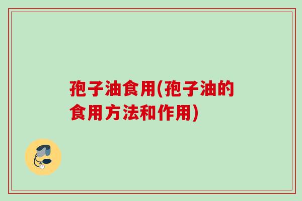 孢子油食用(孢子油的食用方法和作用) 孢子油食用(孢子油的食用方法和作用)